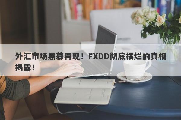 外汇市场黑幕再现！FXDD彻底摆烂的真相揭露！-第1张图片-要懂汇圈网