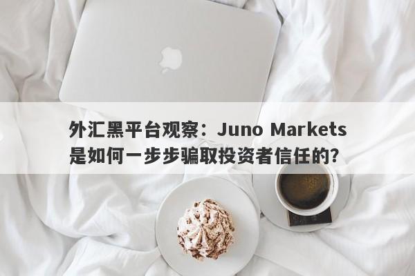 外汇黑平台观察：Juno Markets是如何一步步骗取投资者信任的？-第1张图片-要懂汇圈网