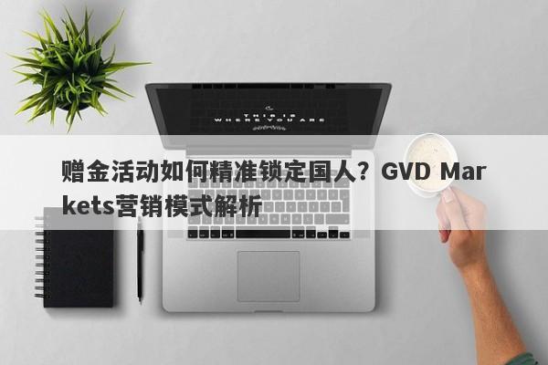 赠金活动如何精准锁定国人？GVD Markets营销模式解析-第1张图片-要懂汇圈网