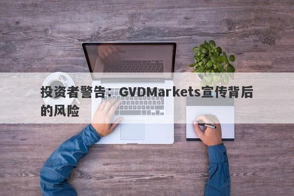 投资者警告：GVDMarkets宣传背后的风险-第1张图片-要懂汇圈网