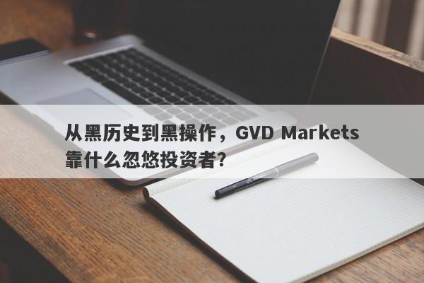 从黑历史到黑操作，GVD Markets靠什么忽悠投资者？-第1张图片-要懂汇圈网