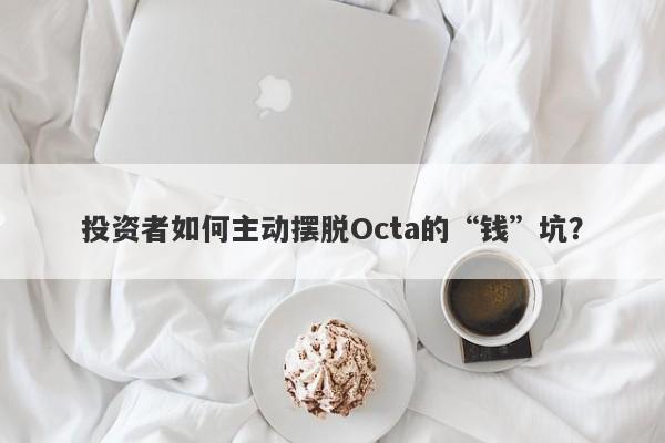 投资者如何主动摆脱Octa的“钱”坑？-第1张图片-要懂汇圈网