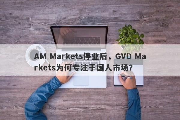 AM Markets停业后，GVD Markets为何专注于国人市场？-第1张图片-要懂汇圈网