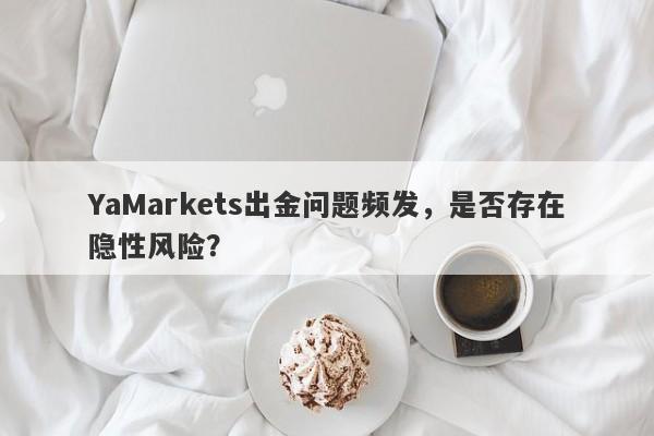 YaMarkets出金问题频发，是否存在隐性风险？-第1张图片-要懂汇圈网