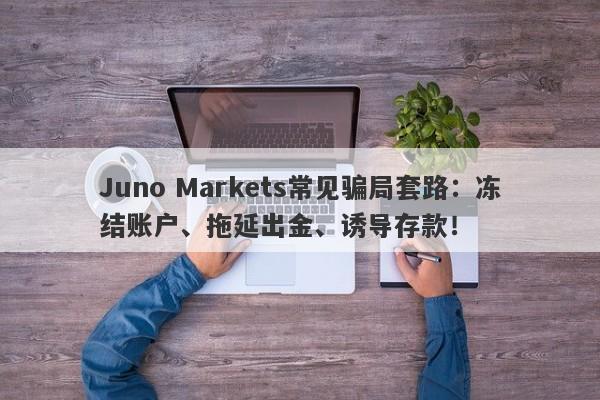 Juno Markets常见骗局套路：冻结账户、拖延出金、诱导存款！-第1张图片-要懂汇圈网