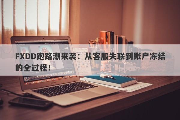 FXDD跑路潮来袭：从客服失联到账户冻结的全过程！-第1张图片-要懂汇圈网