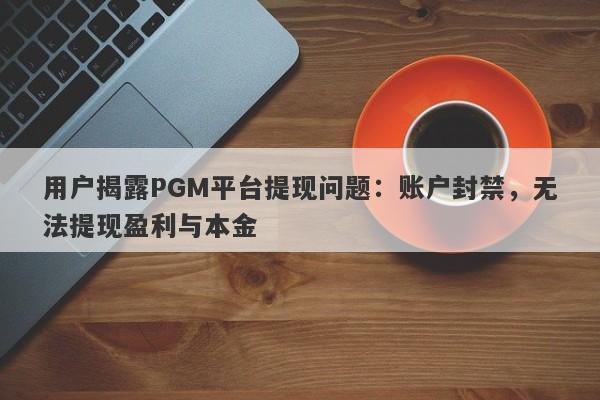 用户揭露PGM平台提现问题：账户封禁，无法提现盈利与本金-第1张图片-要懂汇圈网