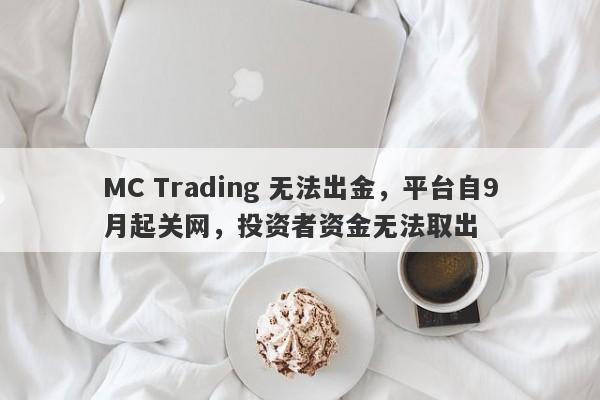 MC Trading 无法出金，平台自9月起关网，投资者资金无法取出-第1张图片-要懂汇圈网