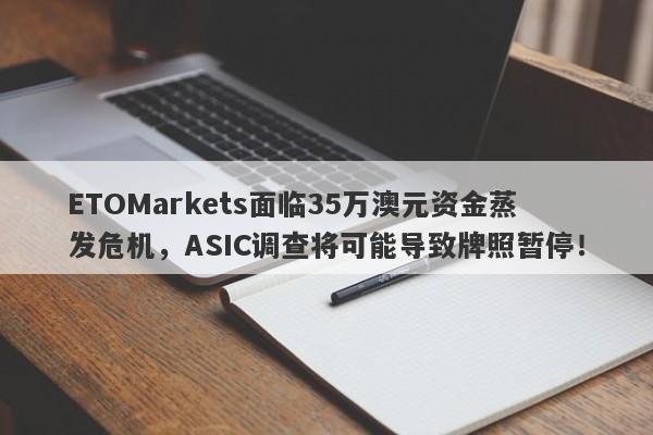 ETOMarkets面临35万澳元资金蒸发危机，ASIC调查将可能导致牌照暂停！-第1张图片-要懂汇圈网