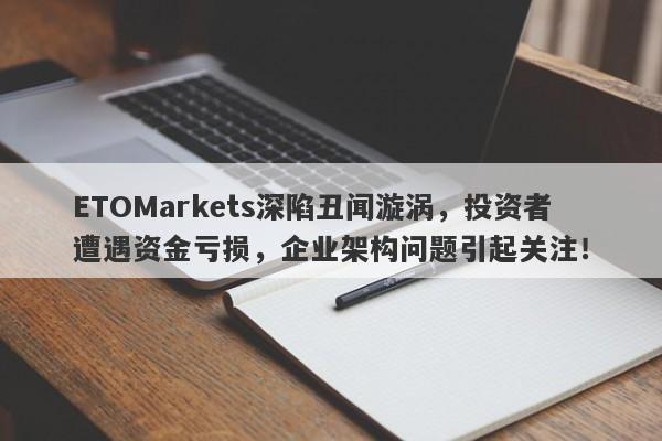 ETOMarkets深陷丑闻漩涡，投资者遭遇资金亏损，企业架构问题引起关注！-第1张图片-要懂汇圈网