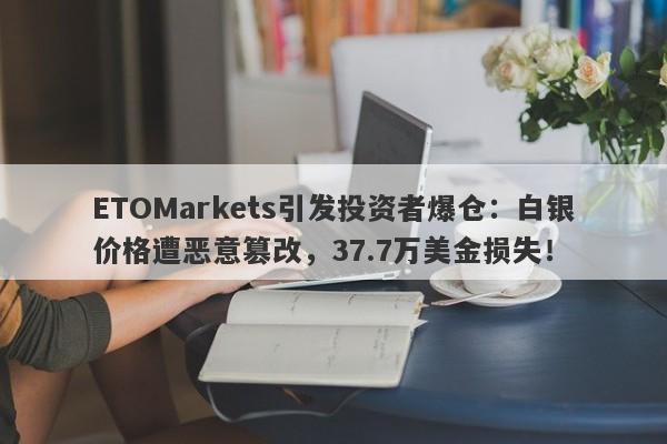 ETOMarkets引发投资者爆仓：白银价格遭恶意篡改，37.7万美金损失！-第1张图片-要懂汇圈网