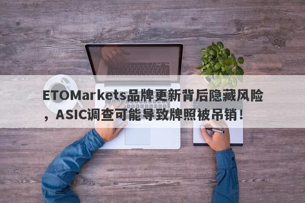 ETOMarkets品牌更新背后隐藏风险，ASIC调查可能导致牌照被吊销！-第1张图片-要懂汇圈网