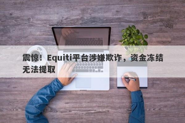 震惊！Equiti平台涉嫌欺诈，资金冻结无法提取-第1张图片-要懂汇圈网