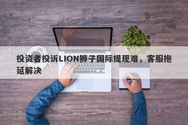 投资者投诉LION狮子国际提现难，客服拖延解决-第1张图片-要懂汇圈网