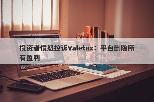 投资者愤怒控诉Valetax：平台删除所有盈利-第1张图片-要懂汇圈网