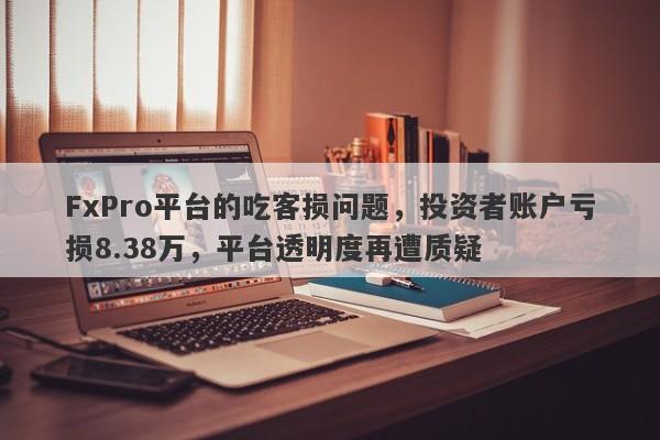 FxPro平台的吃客损问题，投资者账户亏损8.38万，平台透明度再遭质疑-第1张图片-要懂汇圈网