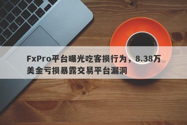 FxPro平台曝光吃客损行为，8.38万美金亏损暴露交易平台漏洞-第1张图片-要懂汇圈网