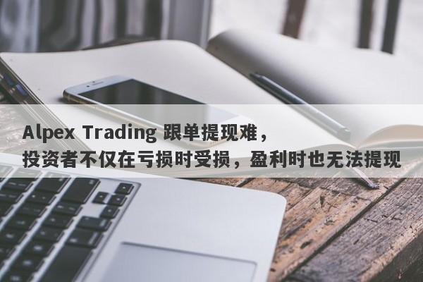 Alpex Trading 跟单提现难，投资者不仅在亏损时受损，盈利时也无法提现-第1张图片-要懂汇圈网