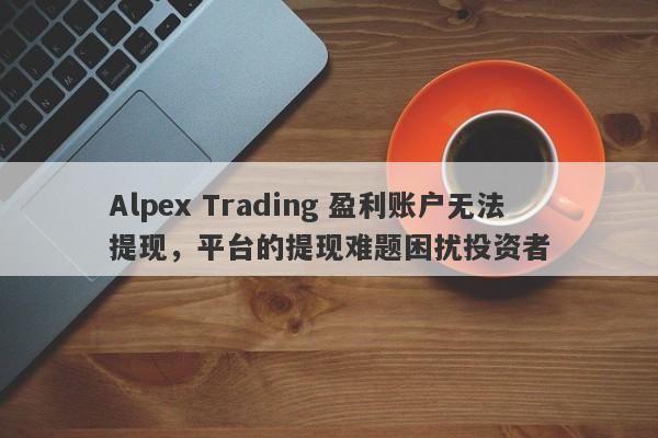 Alpex Trading 盈利账户无法提现，平台的提现难题困扰投资者-第1张图片-要懂汇圈网