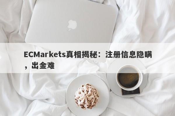 ECMarkets真相揭秘：注册信息隐瞒，出金难-第1张图片-要懂汇圈网