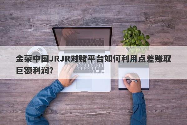 金荣中国JRJR对赌平台如何利用点差赚取巨额利润？-第1张图片-要懂汇圈网