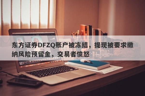 东方证券DFZQ账户被冻结，提现被要求缴纳风险预留金，交易者愤怒-第1张图片-要懂汇圈网