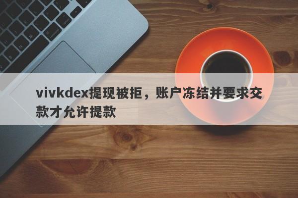 vivkdex提现被拒，账户冻结并要求交款才允许提款-第1张图片-要懂汇圈网