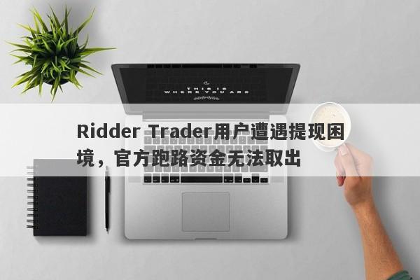 Ridder Trader用户遭遇提现困境，官方跑路资金无法取出-第1张图片-要懂汇圈网