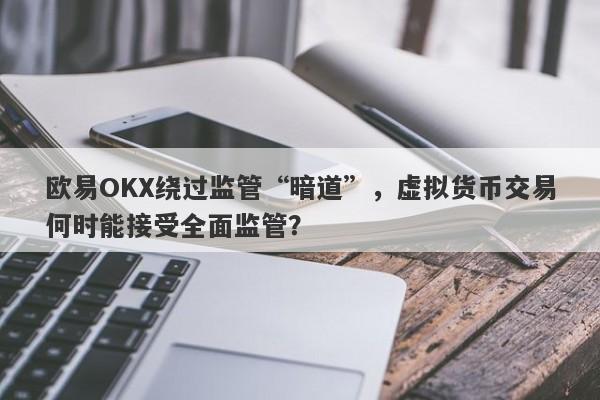 欧易OKX绕过监管“暗道”，虚拟货币交易何时能接受全面监管？-第1张图片-要懂汇圈网