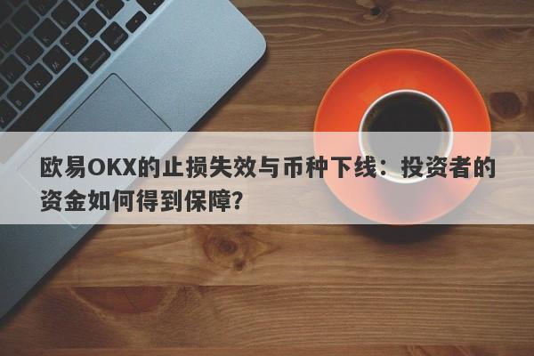 欧易OKX的止损失效与币种下线：投资者的资金如何得到保障？-第1张图片-要懂汇圈网