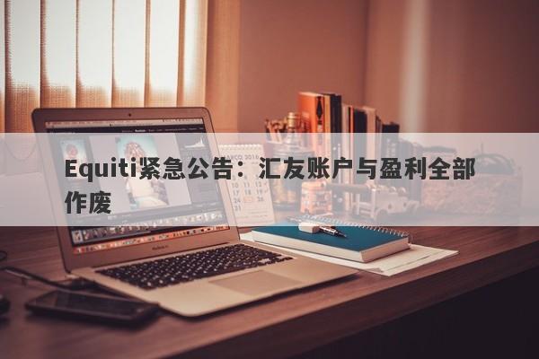 Equiti紧急公告：汇友账户与盈利全部作废-第1张图片-要懂汇圈网