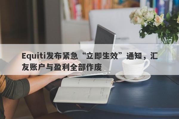 Equiti发布紧急“立即生效”通知，汇友账户与盈利全部作废-第1张图片-要懂汇圈网