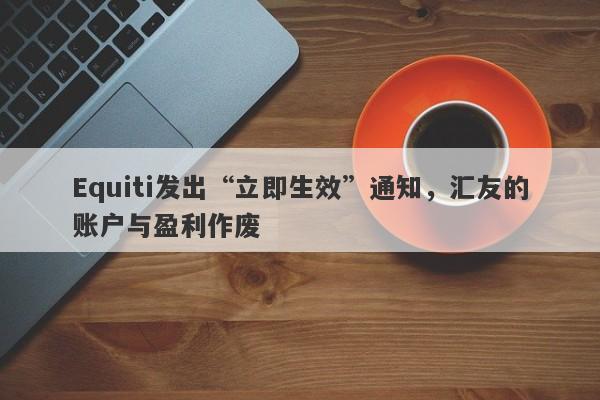 Equiti发出“立即生效”通知，汇友的账户与盈利作废-第1张图片-要懂汇圈网