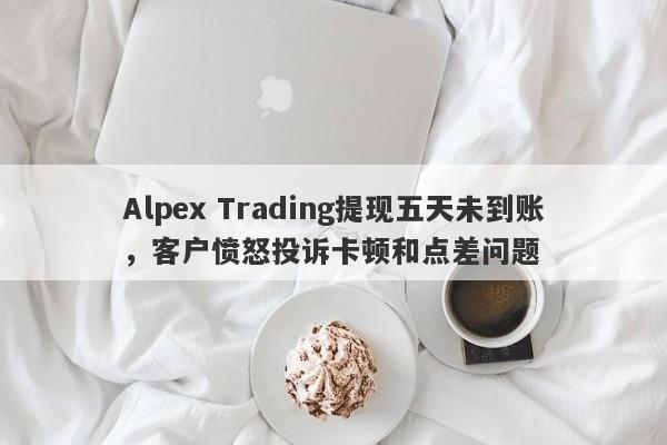 Alpex Trading提现五天未到账，客户愤怒投诉卡顿和点差问题-第1张图片-要懂汇圈网