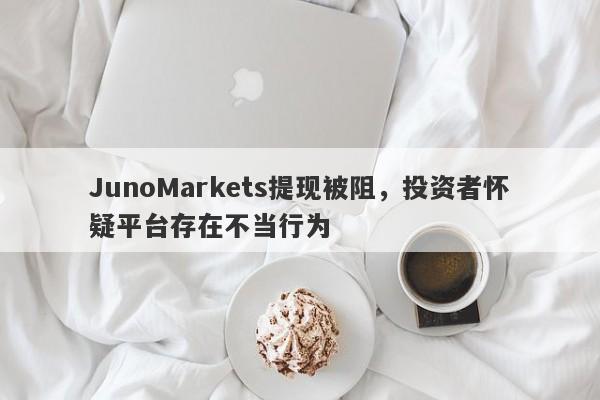 JunoMarkets提现被阻，投资者怀疑平台存在不当行为-第1张图片-要懂汇圈网