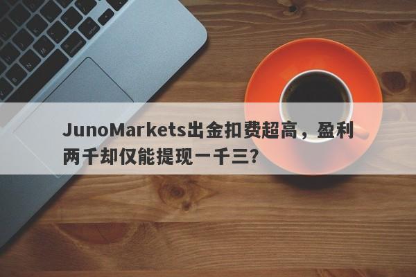 JunoMarkets出金扣费超高，盈利两千却仅能提现一千三？-第1张图片-要懂汇圈网