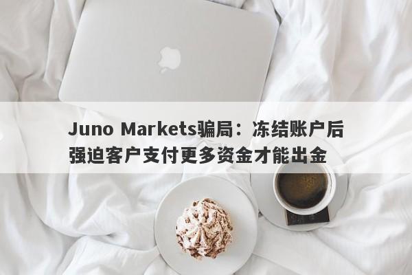 Juno Markets骗局：冻结账户后强迫客户支付更多资金才能出金-第1张图片-要懂汇圈网