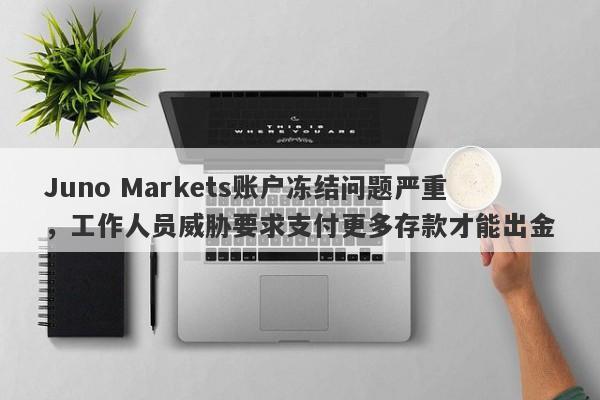 Juno Markets账户冻结问题严重，工作人员威胁要求支付更多存款才能出金-第1张图片-要懂汇圈网