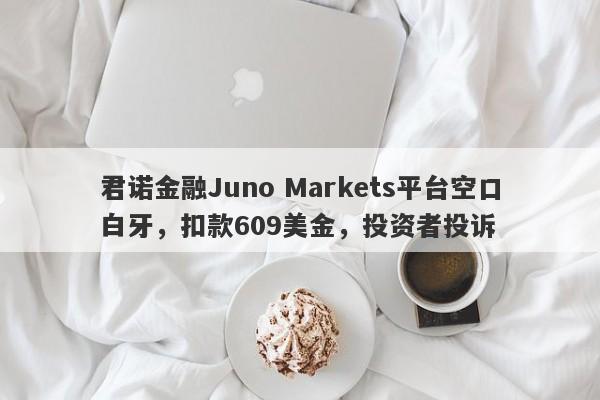 君诺金融Juno Markets平台空口白牙，扣款609美金，投资者投诉-第1张图片-要懂汇圈网