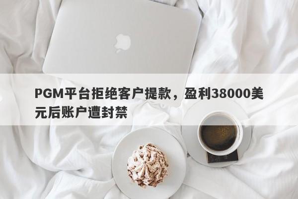 PGM平台拒绝客户提款，盈利38000美元后账户遭封禁-第1张图片-要懂汇圈网