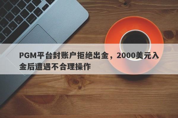 PGM平台封账户拒绝出金，2000美元入金后遭遇不合理操作-第1张图片-要懂汇圈网