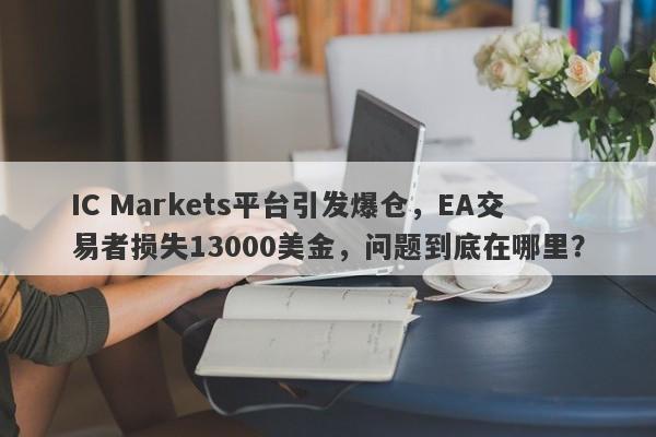 IC Markets平台引发爆仓，EA交易者损失13000美金，问题到底在哪里？-第1张图片-要懂汇圈网