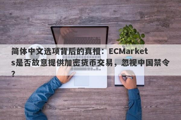 简体中文选项背后的真相：ECMarkets是否故意提供加密货币交易，忽视中国禁令？-第1张图片-要懂汇圈网