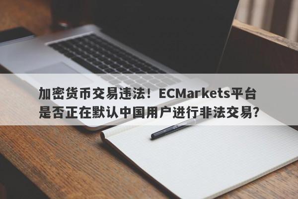 加密货币交易违法！ECMarkets平台是否正在默认中国用户进行非法交易？-第1张图片-要懂汇圈网