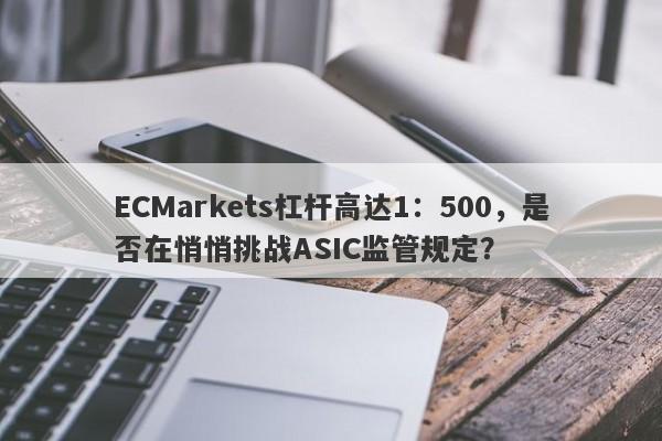 ECMarkets杠杆高达1：500，是否在悄悄挑战ASIC监管规定？-第1张图片-要懂汇圈网