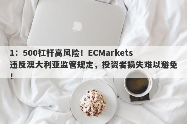 1：500杠杆高风险！ECMarkets违反澳大利亚监管规定，投资者损失难以避免！-第1张图片-要懂汇圈网