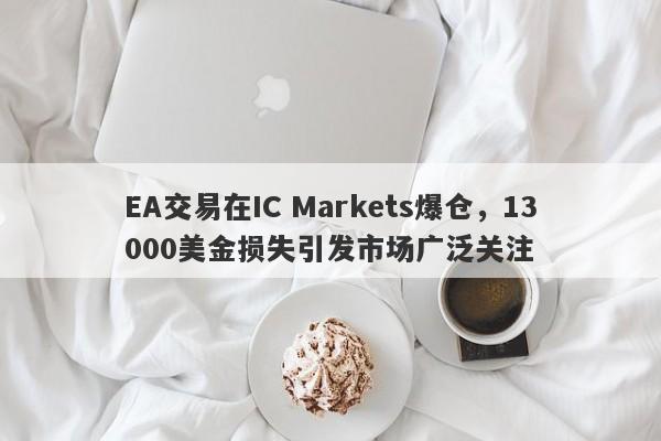 EA交易在IC Markets爆仓，13000美金损失引发市场广泛关注-第1张图片-要懂汇圈网