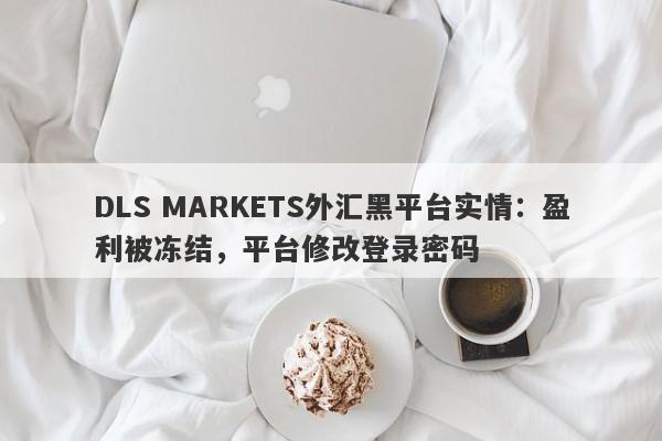 DLS MARKETS外汇黑平台实情：盈利被冻结，平台修改登录密码-第1张图片-要懂汇圈网