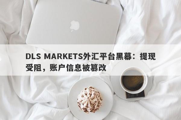 DLS MARKETS外汇平台黑幕：提现受阻，账户信息被篡改-第1张图片-要懂汇圈网