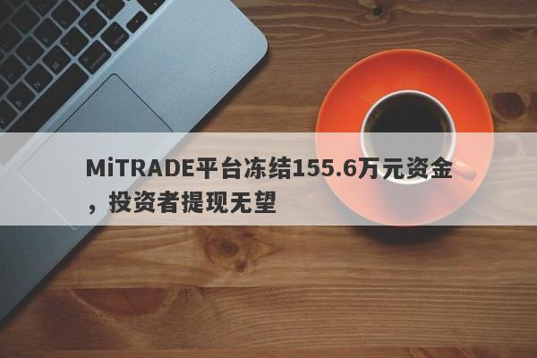 MiTRADE平台冻结155.6万元资金，投资者提现无望-第1张图片-要懂汇圈网